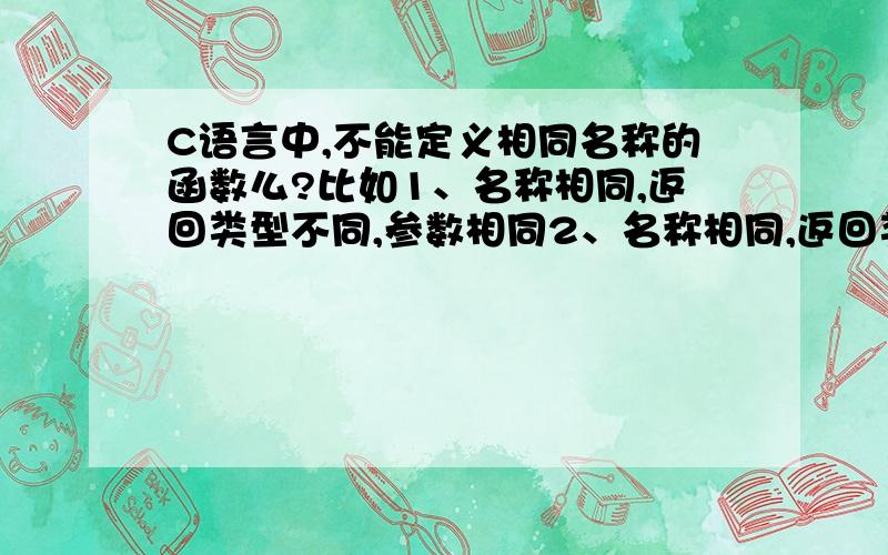 C语言中,不能定义相同名称的函数么?比如1、名称相同,返回类型不同,参数相同2、名称相同,返回类型不同,参数类型相同个数不同3、名称相同,返回类型不同,参数相同但位置不同4、名称相同,