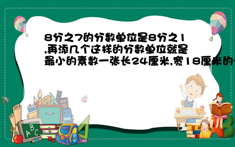 8分之7的分数单位是8分之1,再添几个这样的分数单位就是最小的素数一张长24厘米,宽18厘米的长方形纸,要分成大小相等的小正方形,且没有剩余.最少可以分成（ ）A 6个 B 9个 C 12个 D 15个