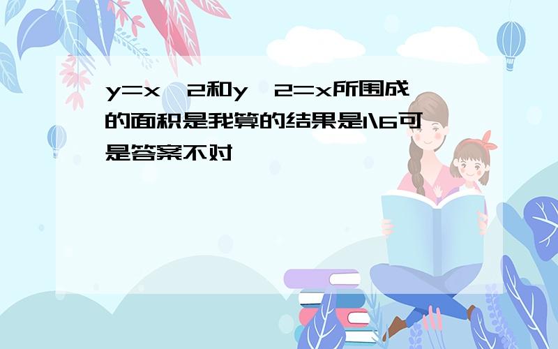 y=x^2和y^2=x所围成的面积是我算的结果是1\6可是答案不对吖