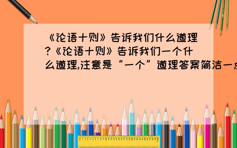 《论语十则》告诉我们什么道理?《论语十则》告诉我们一个什么道理,注意是“一个”道理答案简洁一点哈.