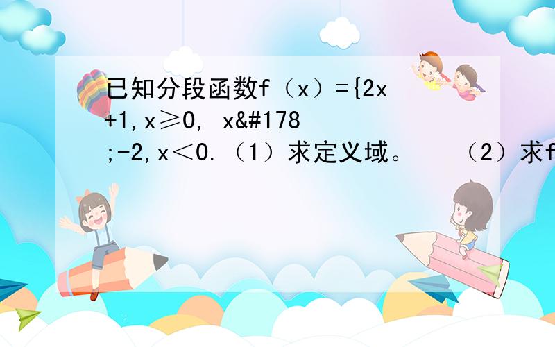 已知分段函数f（x）={2x+1,x≥0, x²-2,x＜0.（1）求定义域。   （2）求f(2),f(0),f(-2)的值。      步骤详细点儿，谢谢了，急急急急急。