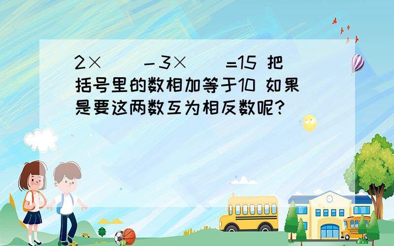 2×（）－3×（）=15 把括号里的数相加等于10 如果是要这两数互为相反数呢?