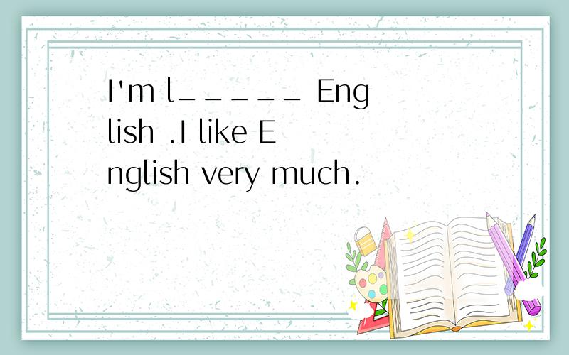 I'm l_____ English .I like English very much.