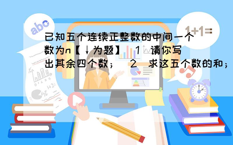 已知五个连续正整数的中间一个数为n【↓为题】（1）请你写出其余四个数；（2）求这五个数的和；（3）有人说：“这五个数的和一定是10的倍数.”你如何认为?为什么?