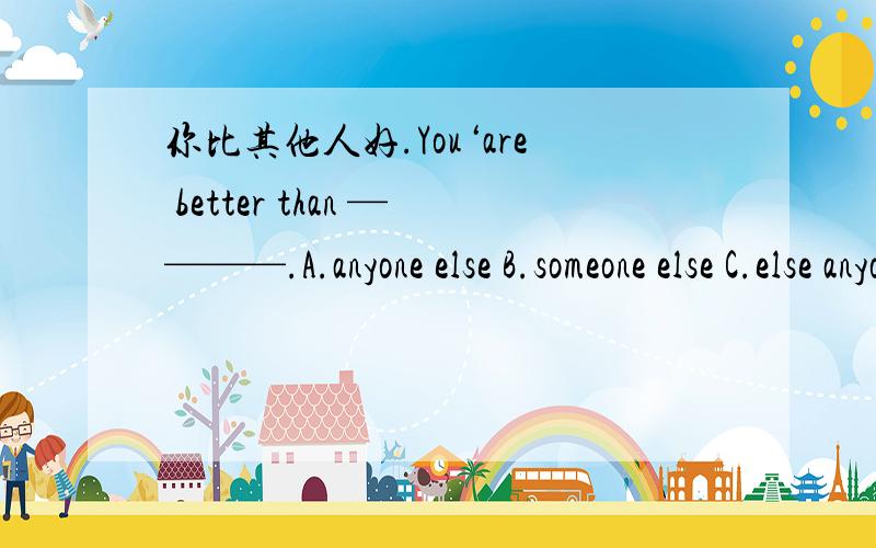 你比其他人好.You‘are better than ————.A.anyone else B.someone else C.else anyoneD.else someone