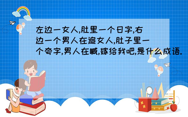 左边一女人,肚里一个日字,右边一个男人在追女人,肚子里一个夸字,男人在喊,嫁给我吧,是什么成语.