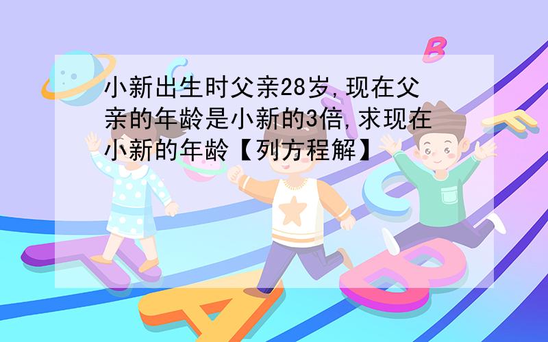 小新出生时父亲28岁,现在父亲的年龄是小新的3倍,求现在小新的年龄【列方程解】