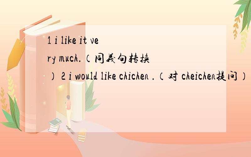 1 i like it very much.（同义句转换） 2 i would like chichen .（对 cheichen提问）