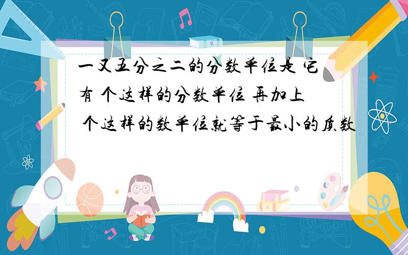 一又五分之二的分数单位是 它有 个这样的分数单位 再加上 个这样的数单位就等于最小的质数