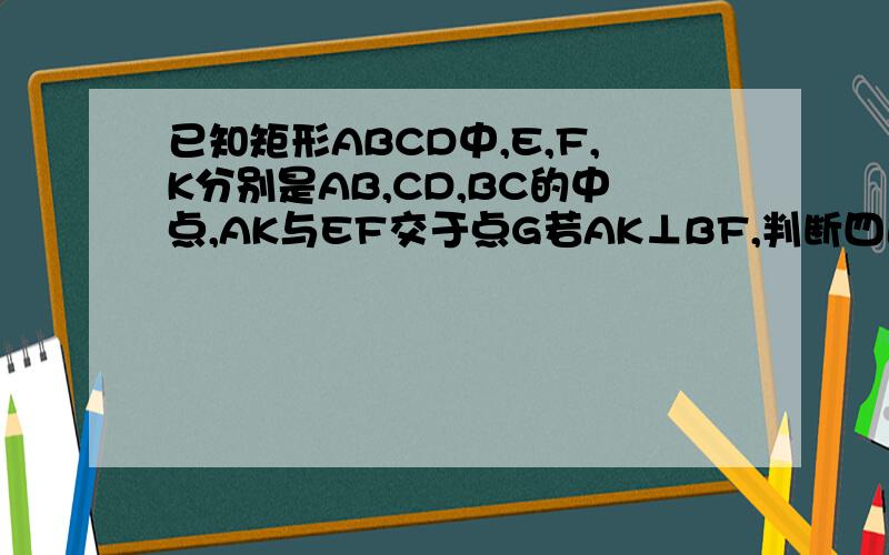 已知矩形ABCD中,E,F,K分别是AB,CD,BC的中点,AK与EF交于点G若AK⊥BF,判断四边形ABCD的形状.