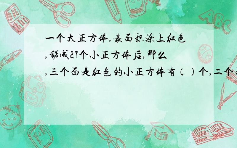 一个大正方体,表面积涂上红色,锯成27个小正方体后,那么,三个面是红色的小正方体有（）个,二个面是红色的小正方体有（）个,一个面是小正方体有（）个