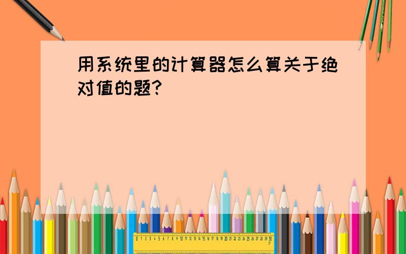 用系统里的计算器怎么算关于绝对值的题?