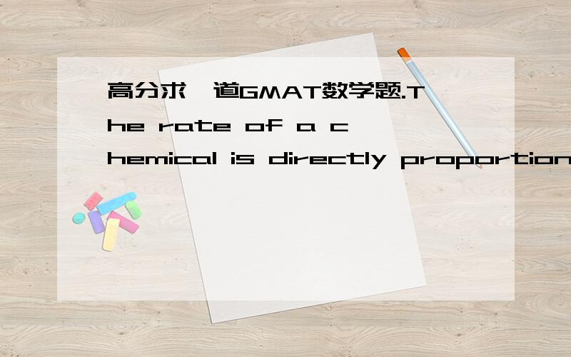 高分求一道GMAT数学题.The rate of a chemical is directly proportionate to the square of A and inversely to B,if B increase 100%,what is the change of percentage of