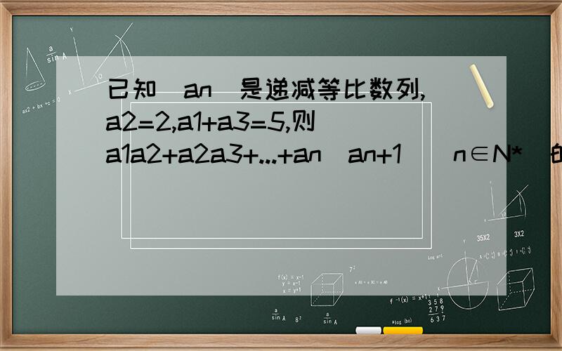 已知（an）是递减等比数列,a2=2,a1+a3=5,则a1a2+a2a3+...+an（an+1）（n∈N*）的取值范围.A[12,16)B[8,16)C[8,32/3)D[16/3,32/3)