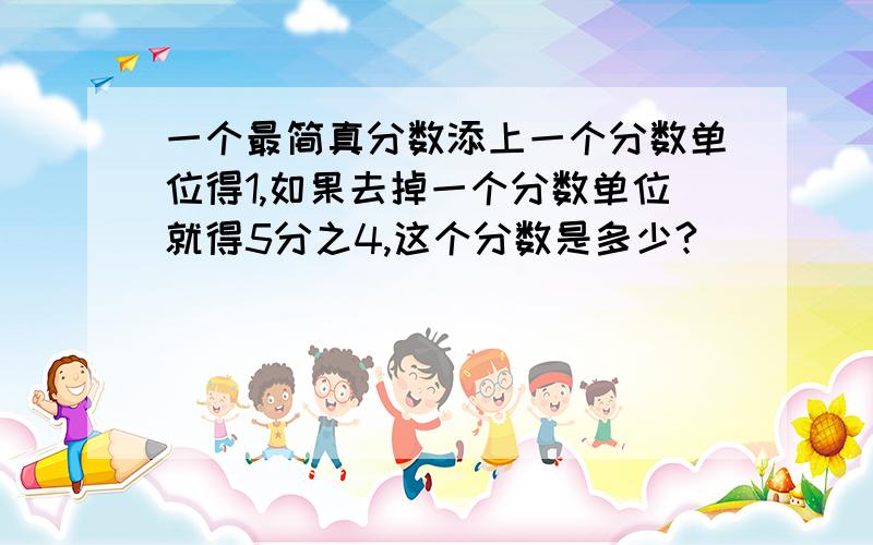 一个最简真分数添上一个分数单位得1,如果去掉一个分数单位就得5分之4,这个分数是多少?