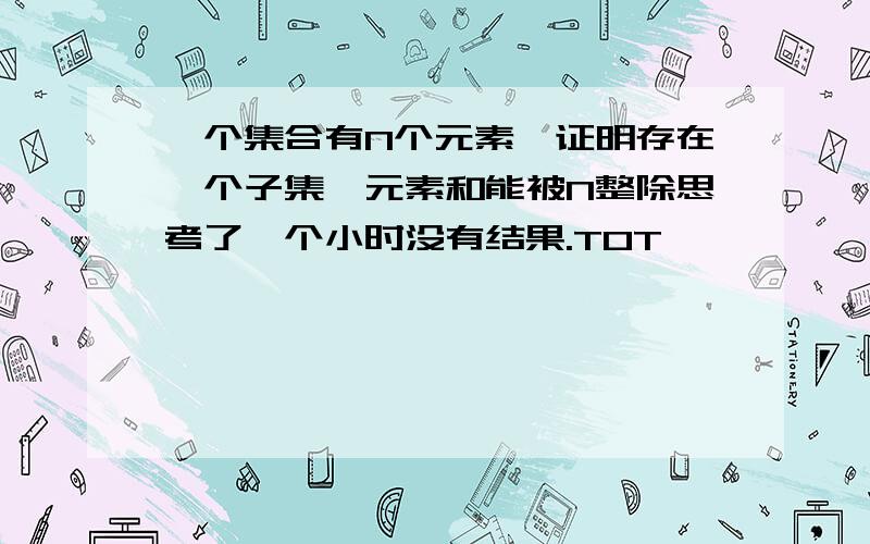 一个集合有N个元素,证明存在一个子集,元素和能被N整除思考了一个小时没有结果.TOT