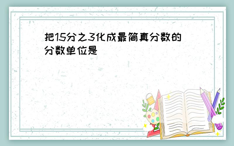 把15分之3化成最简真分数的分数单位是（ ）