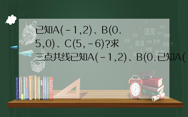 已知A(-1,2)、B(0.5,0)、C(5,-6)?求三点共线已知A(-1,2)、B(0.已知A(-1,2)、B(0.5,0)、C(5,-6)?求三点共线