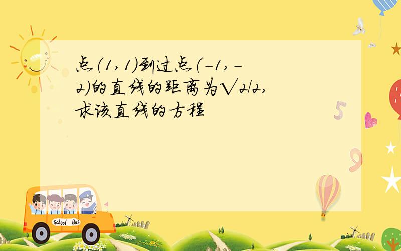 点（1,1）到过点（-1,-2）的直线的距离为√2/2,求该直线的方程