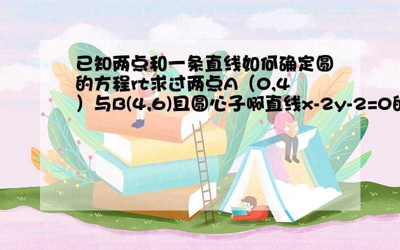 已知两点和一条直线如何确定圆的方程rt求过两点A（0,4）与B(4,6)且圆心子啊直线x-2y-2=0的远的方程、