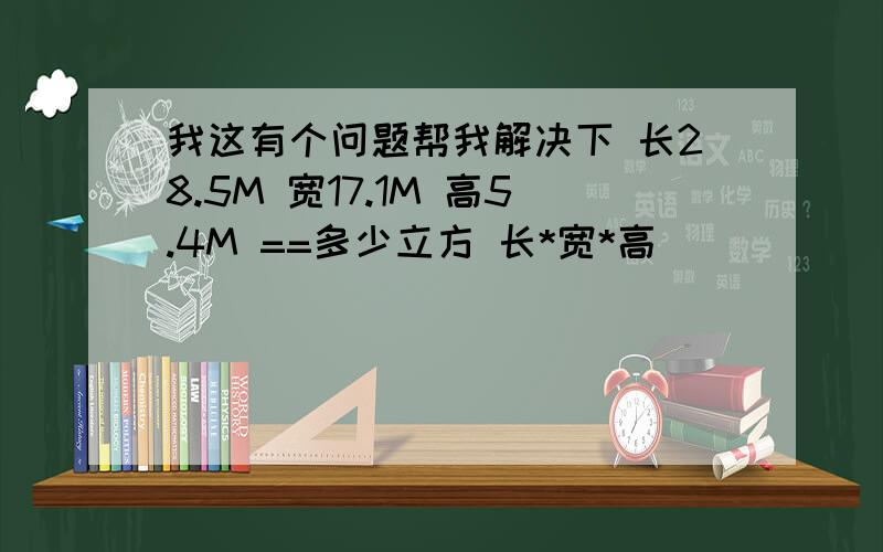 我这有个问题帮我解决下 长28.5M 宽17.1M 高5.4M ==多少立方 长*宽*高