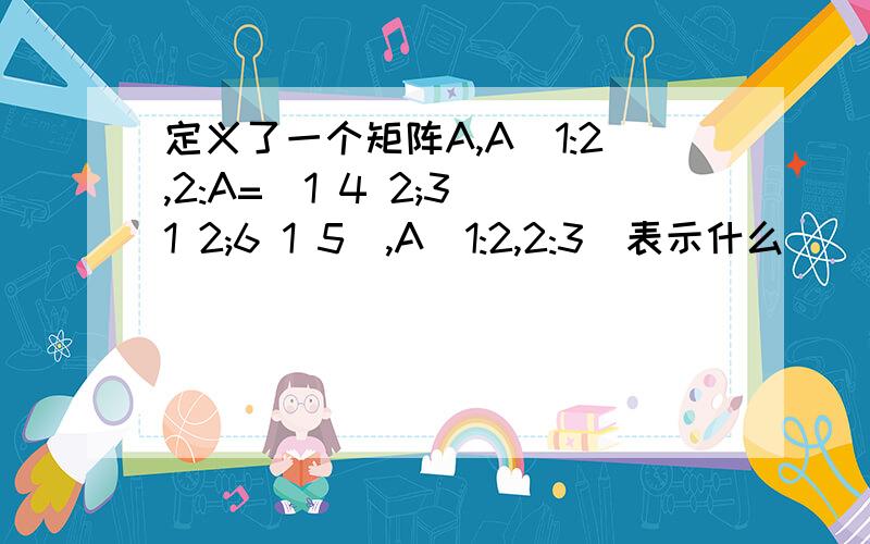 定义了一个矩阵A,A(1:2,2:A=[1 4 2;3 1 2;6 1 5],A(1:2,2:3)表示什么