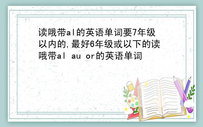 读哦带al的英语单词要7年级以内的,最好6年级或以下的读哦带al au or的英语单词