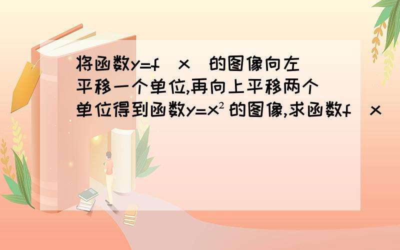 将函数y=f(x)的图像向左平移一个单位,再向上平移两个单位得到函数y=x²的图像,求函数f(x)的解析式