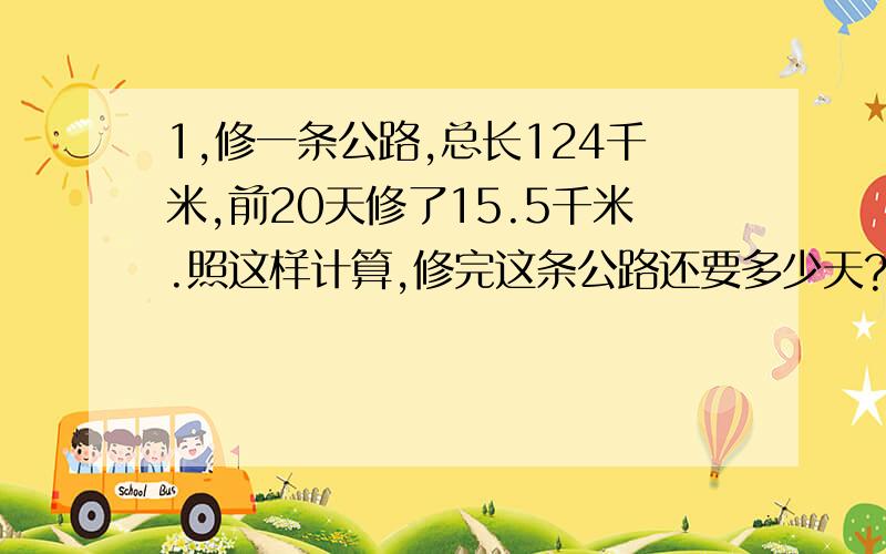 1,修一条公路,总长124千米,前20天修了15.5千米.照这样计算,修完这条公路还要多少天?解法一：设修完这条路还要X天才完成.解法二：设修完这条路一共要X天.