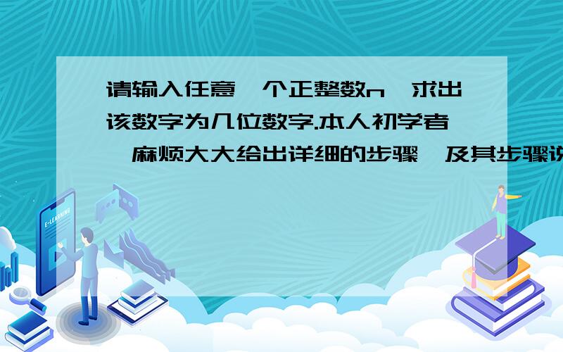 请输入任意一个正整数n,求出该数字为几位数字.本人初学者,麻烦大大给出详细的步骤,及其步骤说明,