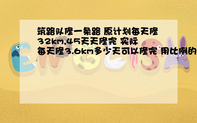 筑路队修一条路 原计划每天修32km,45天天修完 实际每天修3.6km多少天可以修完 用比例的知识解答