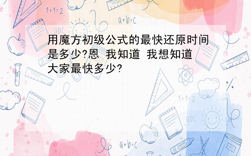 用魔方初级公式的最快还原时间是多少?恩 我知道 我想知道大家最快多少?