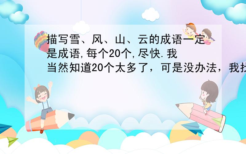 描写雪、风、山、云的成语一定是成语,每个20个,尽快.我当然知道20个太多了，可是没办法，我找不到就倒霉了，我可不想被罚，这不，