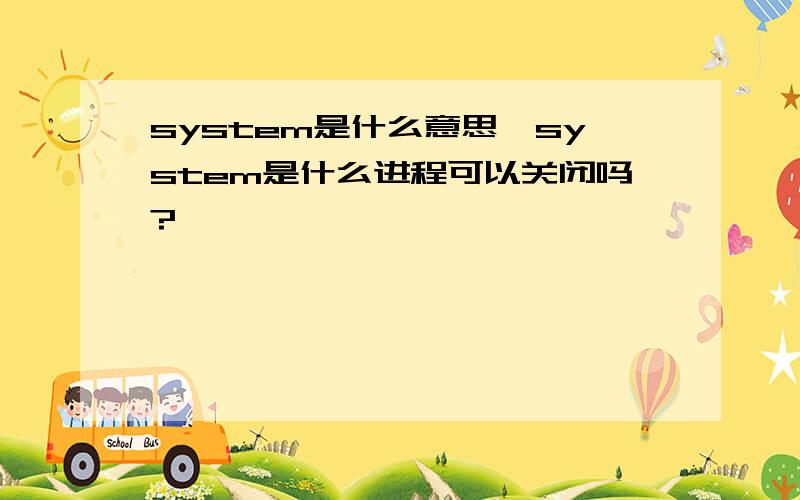 system是什么意思,system是什么进程可以关闭吗?