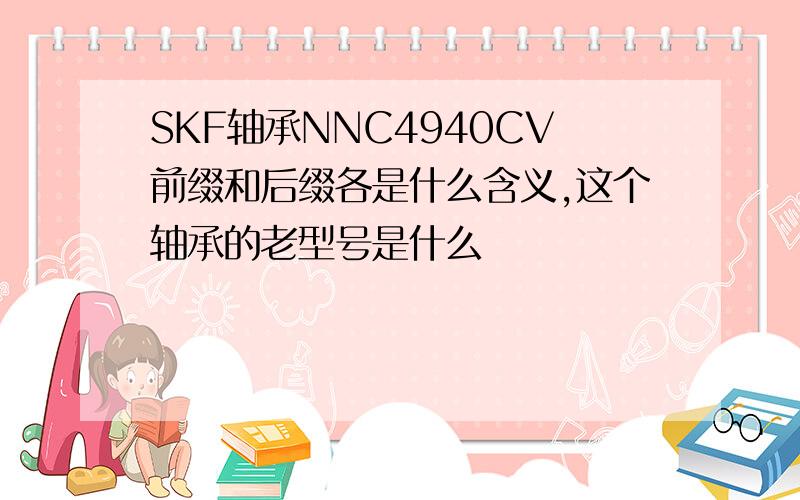 SKF轴承NNC4940CV前缀和后缀各是什么含义,这个轴承的老型号是什么