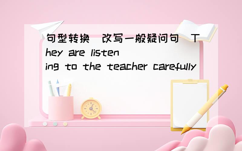 句型转换（改写一般疑问句）They are listening to the teacher carefully____________ ______________ _____________ to the teacher carefully?