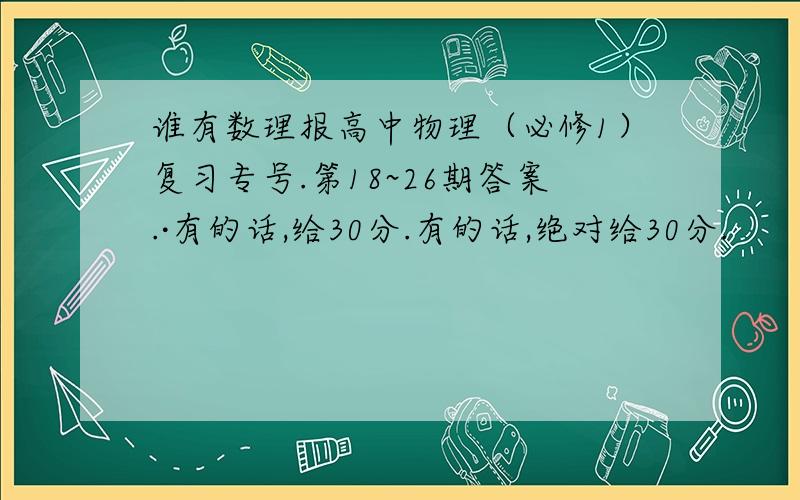 谁有数理报高中物理（必修1）复习专号.第18~26期答案.·有的话,给30分.有的话,绝对给30分.