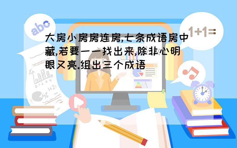 大房小房房连房,七条成语房中藏,若要一一找出来,除非心明眼又亮.组出三个成语