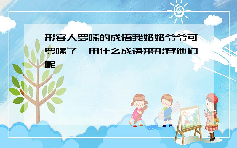 形容人罗嗦的成语我奶奶爷爷可罗嗦了,用什么成语来形容他们呢