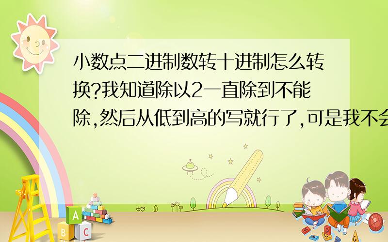 小数点二进制数转十进制怎么转换?我知道除以2一直除到不能除,然后从低到高的写就行了,可是我不会算有小数点的