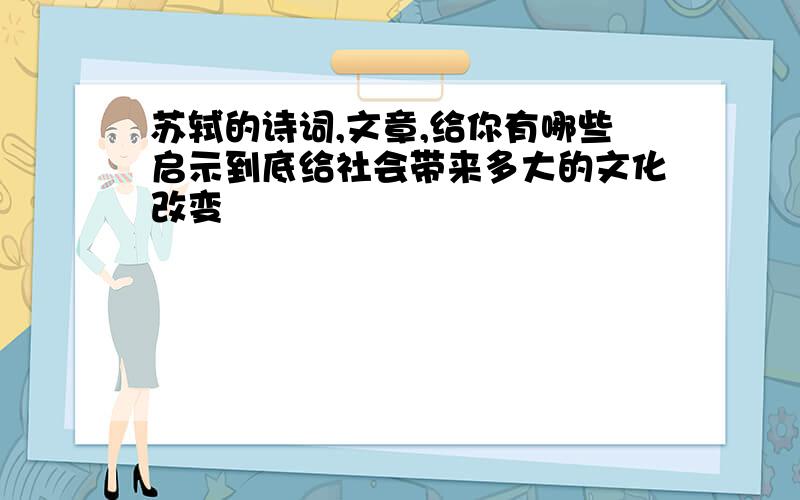 苏轼的诗词,文章,给你有哪些启示到底给社会带来多大的文化改变