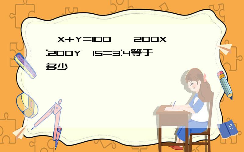 {X+Y=100,{200X:200Y*15=3:4等于多少