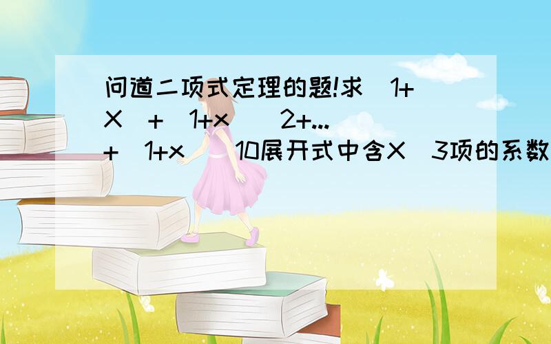 问道二项式定理的题!求（1+X）+（1+x）^2+...+(1+x)^10展开式中含X＾3项的系数