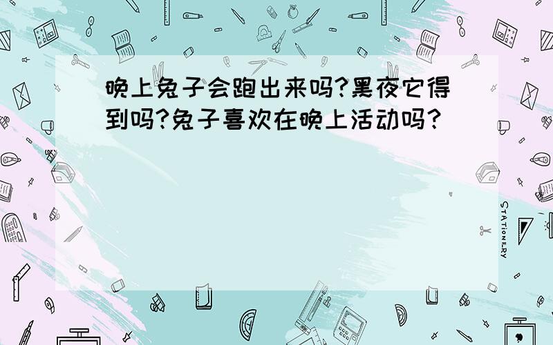 晚上兔子会跑出来吗?黑夜它得到吗?兔子喜欢在晚上活动吗？