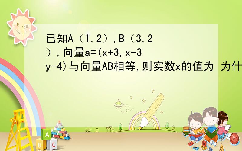 已知A（1,2）,B（3,2）,向量a=(x+3,x-3y-4)与向量AB相等,则实数x的值为 为什要用B向量减去A向量啊