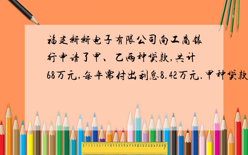 福建新新电子有限公司向工商银行申请了甲、乙两种贷款,共计68万元,每年需付出利息8.42万元.甲种贷款每年的利率是12%,乙种贷款每年的利率是13%,求着两种贷款的数额各是多少?