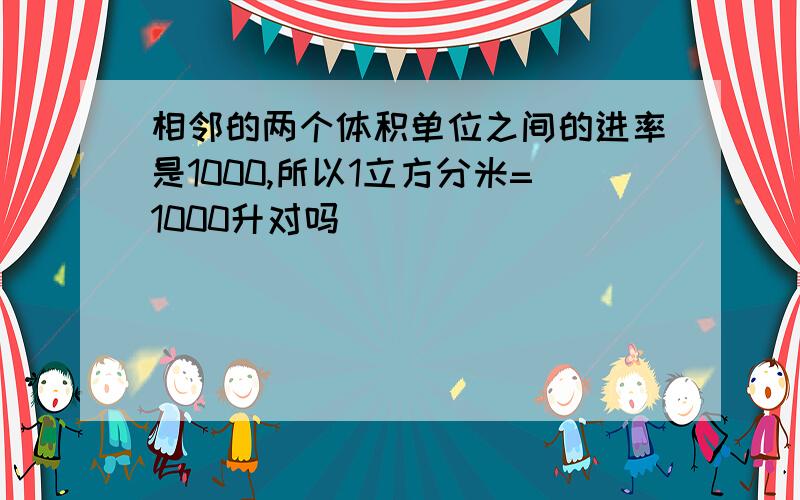 相邻的两个体积单位之间的进率是1000,所以1立方分米=1000升对吗