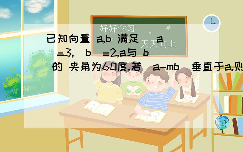 已知向量 a,b 满足 [a]=3,[b]=2,a与 b 的 夹角为60度,若（a-mb)垂直于a.则实数m的值为?