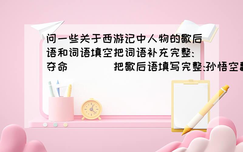 问一些关于西游记中人物的歇后语和词语填空把词语补充完整:夺命____把歇后语填写完整:孙悟空翻跟头——______________孙悟空坐金銮殿——______________孙悟空到了花果山——______________还要再