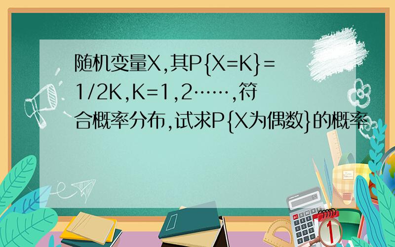 随机变量X,其P{X=K}=1/2K,K=1,2……,符合概率分布,试求P{X为偶数}的概率